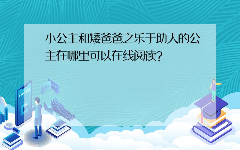 小公主和矮爸爸之乐于助人的公主在哪里可以在线阅读?