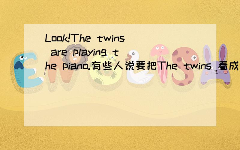 Look!The twins are playing the piano.有些人说要把The twins 看成一个整体,