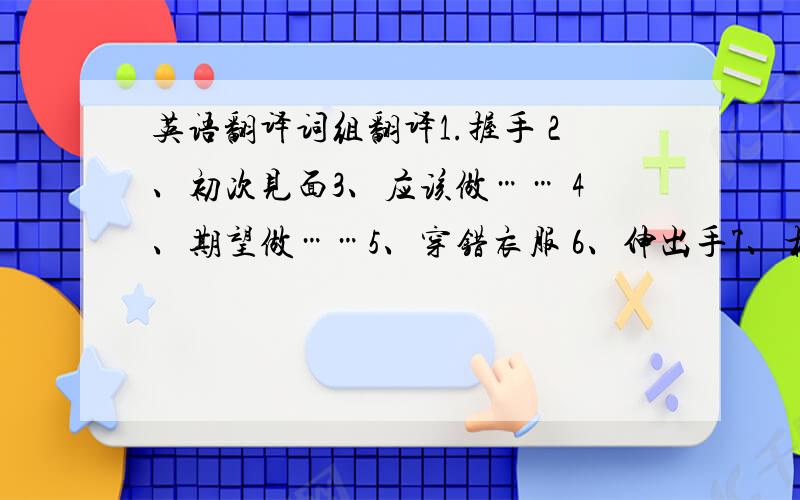 英语翻译词组翻译1.握手 2、初次见面3、应该做…… 4、期望做……5、穿错衣服 6、伸出手7、相互问候 8、犯错误9、