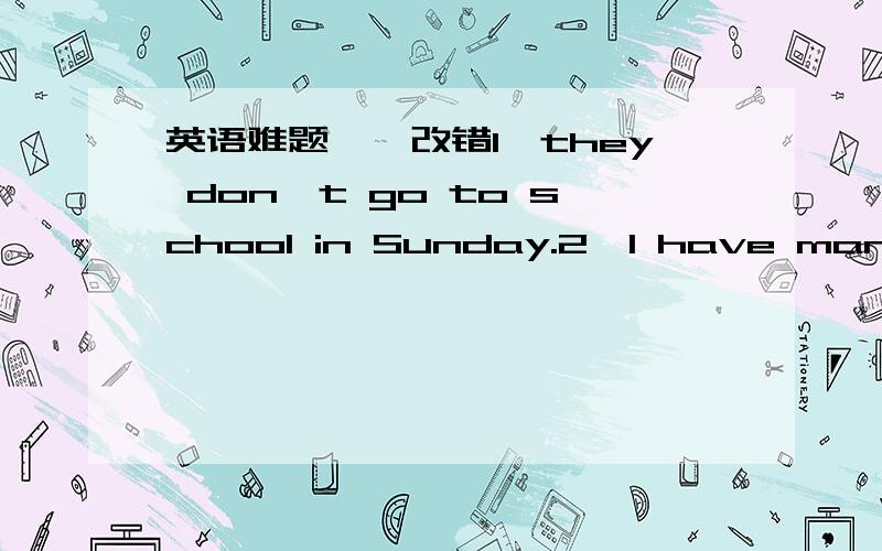 英语难题一、改错1、they don't go to school in Sunday.2、I have many mo