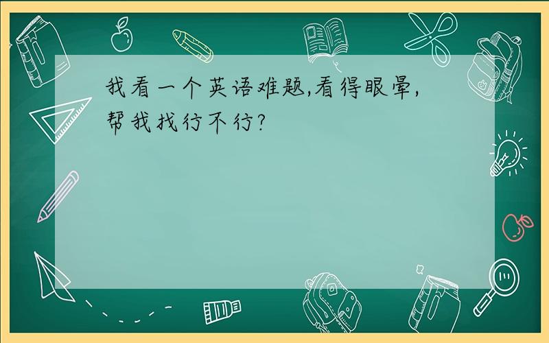 我看一个英语难题,看得眼晕,帮我找行不行?