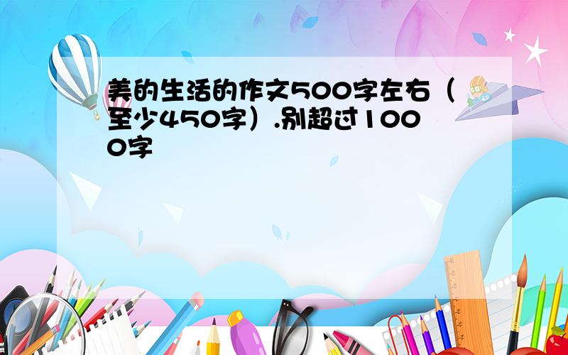 美的生活的作文500字左右（至少450字）.别超过1000字