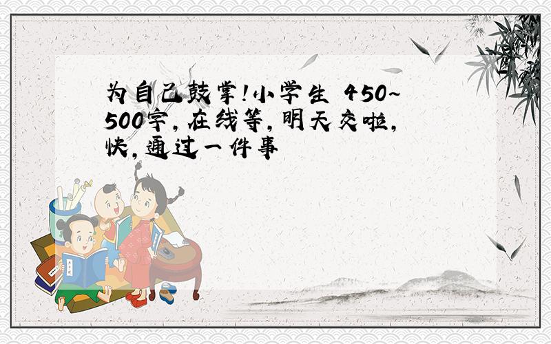 为自己鼓掌!小学生 450~500字,在线等,明天交啦,快,通过一件事