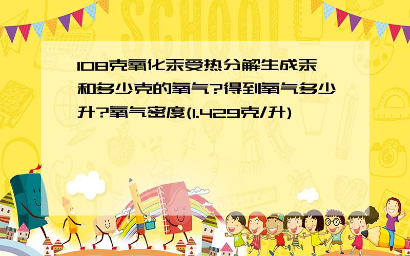 108克氧化汞受热分解生成汞和多少克的氧气?得到氧气多少升?氧气密度(1.429克/升)