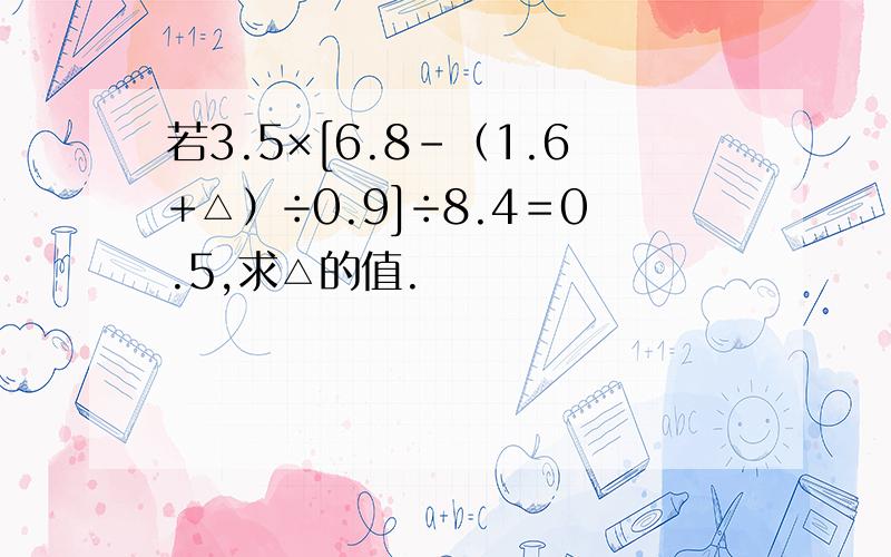 若3.5×[6.8－（1.6+△）÷0.9]÷8.4＝0.5,求△的值.