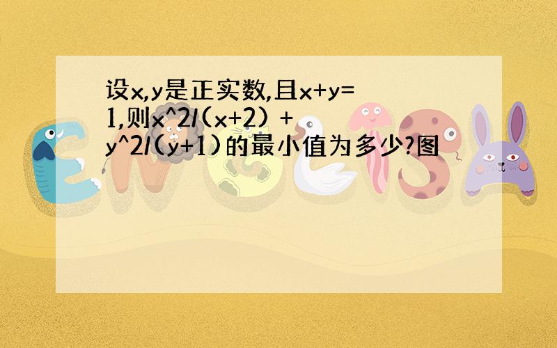 设x,y是正实数,且x+y=1,则x^2/(x+2) +y^2/(y+1)的最小值为多少?图