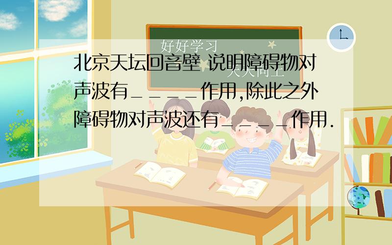 北京天坛回音壁 说明障碍物对声波有____作用,除此之外障碍物对声波还有____作用.