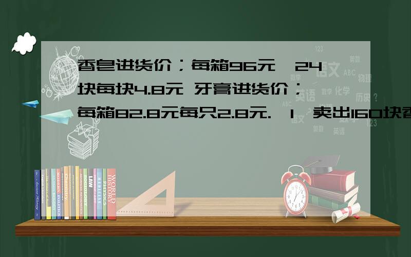 香皂进货价；每箱96元,24块每块4.8元 牙膏进货价；每箱82.8元每只2.8元.{1}卖出160块香皂和80只牙膏,