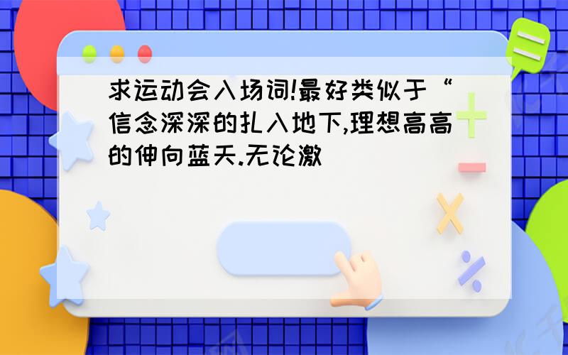 求运动会入场词!最好类似于“信念深深的扎入地下,理想高高的伸向蓝天.无论激