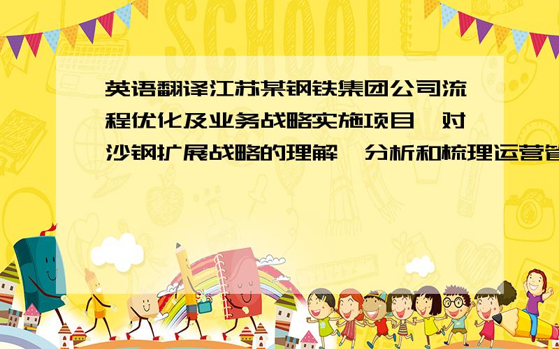 英语翻译江苏某钢铁集团公司流程优化及业务战略实施项目,对沙钢扩展战略的理解,分析和梳理运营管控模式,对主线流程进行优化、