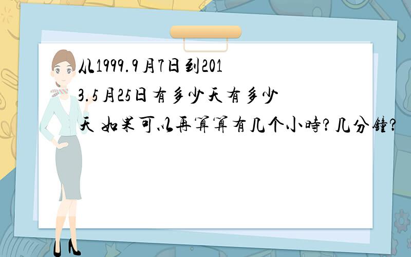 从1999.9月7日到2013.5月25日有多少天有多少天 如果可以再算算有几个小时?几分钟?