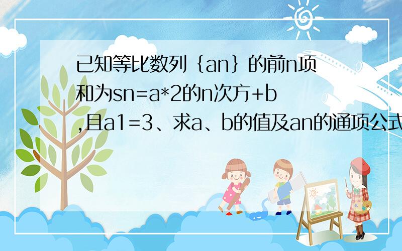 已知等比数列｛an｝的前n项和为sn=a*2的n次方+b,且a1=3、求a、b的值及an的通项公式