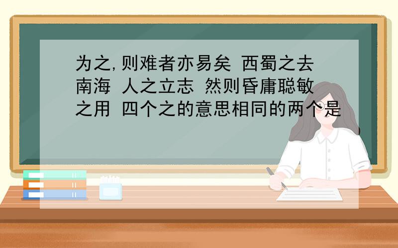 为之,则难者亦易矣 西蜀之去南海 人之立志 然则昏庸聪敏之用 四个之的意思相同的两个是