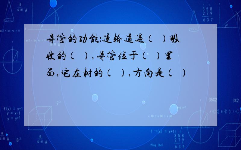 导管的功能：运输通过（ ）吸收的（ ）,导管位于（ ）里面,它在树的（ ）,方向是（ ）