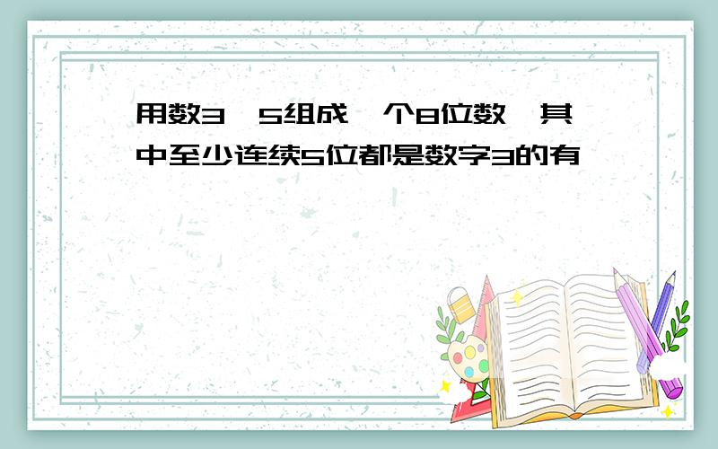 用数3、5组成一个8位数,其中至少连续5位都是数字3的有