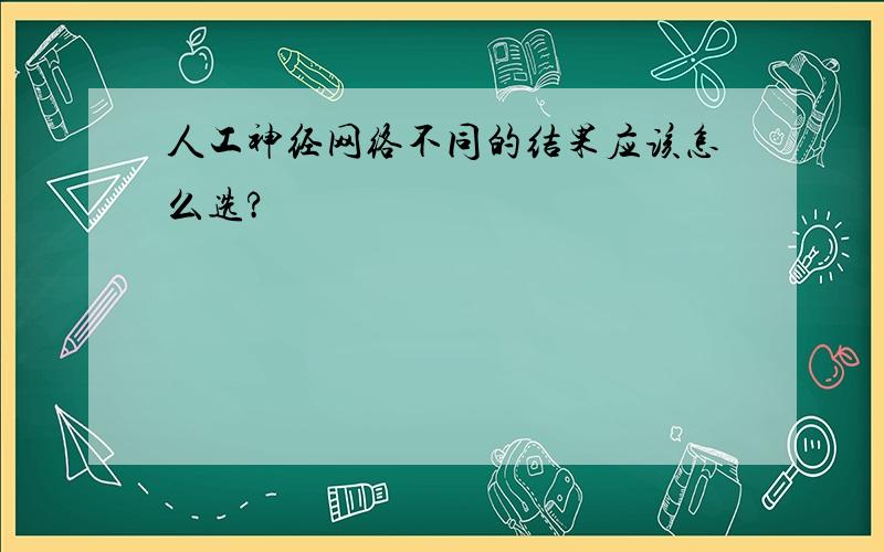 人工神经网络不同的结果应该怎么选?