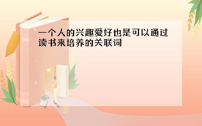 一个人的兴趣爱好也是可以通过读书来培养的关联词