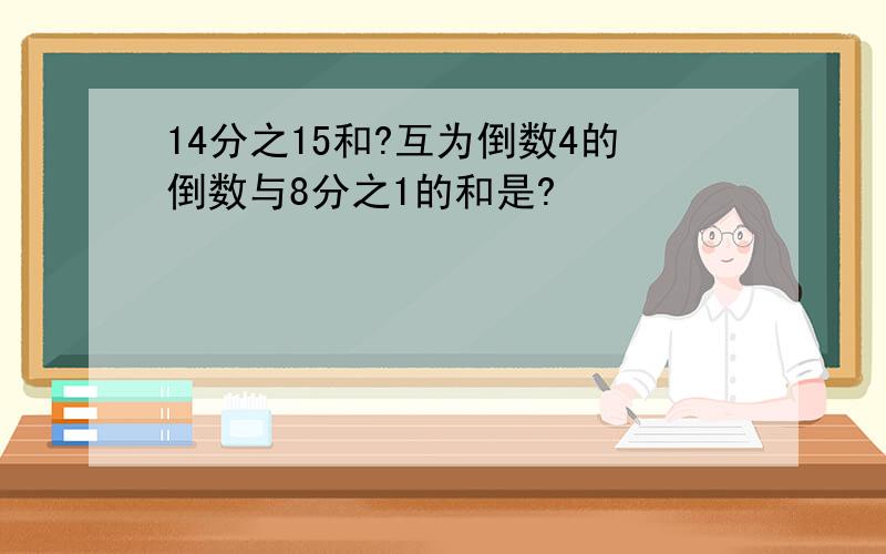 14分之15和?互为倒数4的倒数与8分之1的和是?