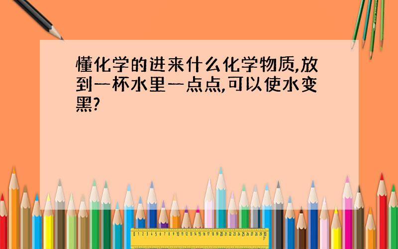 懂化学的进来什么化学物质,放到一杯水里一点点,可以使水变黑?