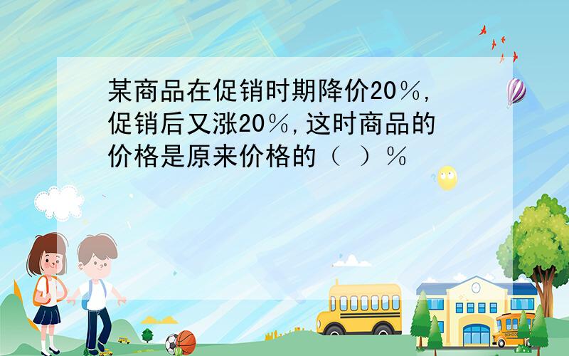 某商品在促销时期降价20％,促销后又涨20％,这时商品的价格是原来价格的（ ）％