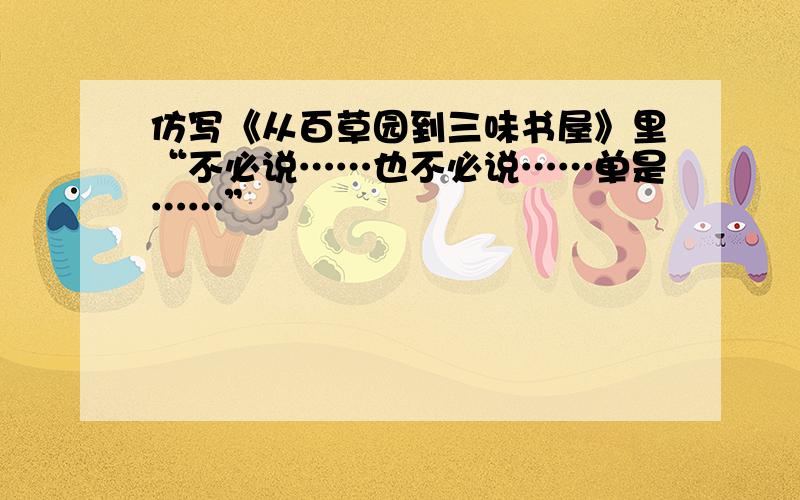 仿写《从百草园到三味书屋》里“不必说……也不必说……单是……”