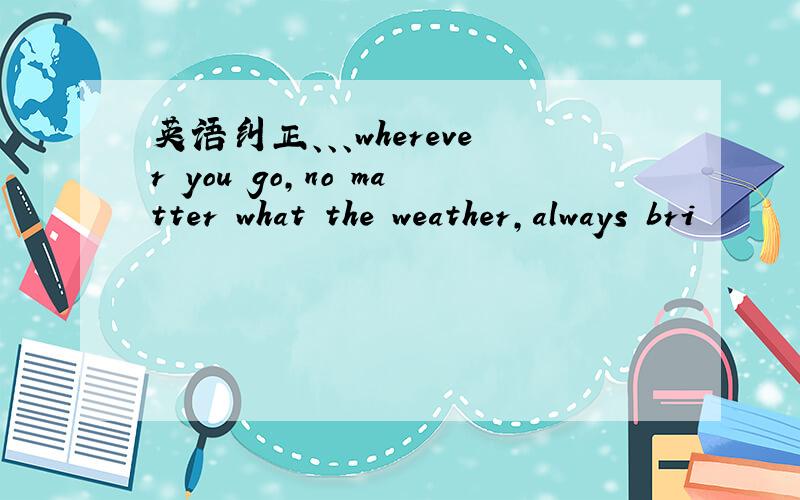 英语纠正、、、wherever you go,no matter what the weather,always bri