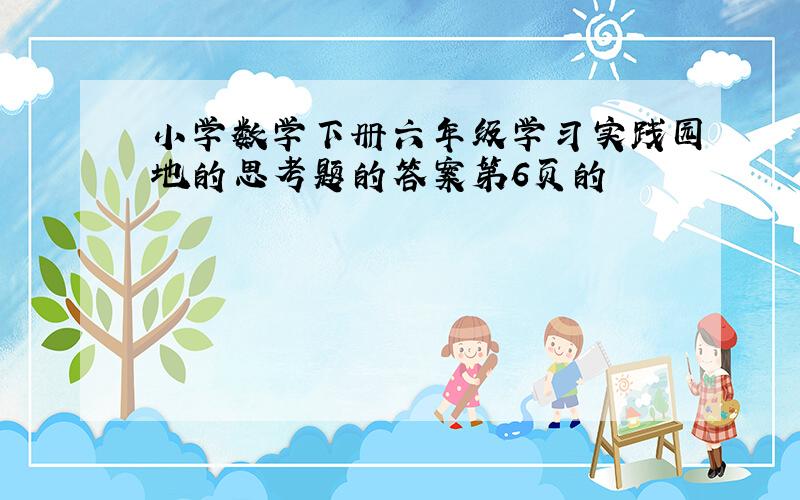 小学数学下册六年级学习实践园地的思考题的答案第6页的