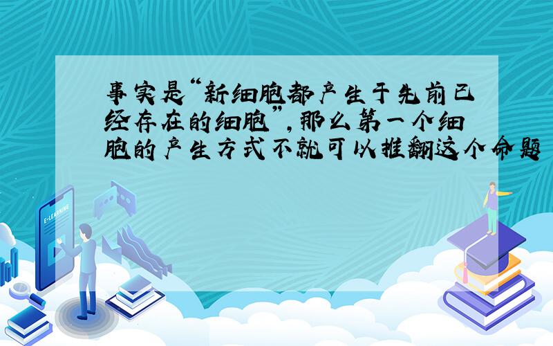 事实是“新细胞都产生于先前已经存在的细胞”,那么第一个细胞的产生方式不就可以推翻这个命题了吗?