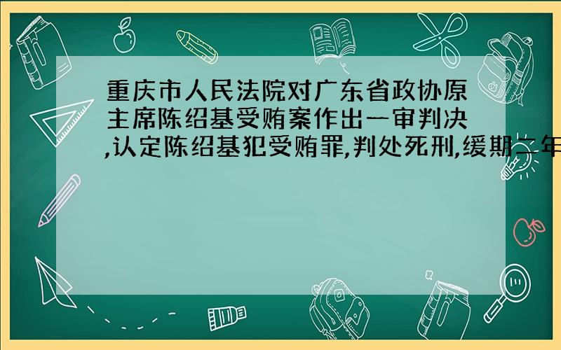 重庆市人民法院对广东省政协原主席陈绍基受贿案作出一审判决,认定陈绍基犯受贿罪,判处死刑,缓期二年执行,剥夺政治权利终身,