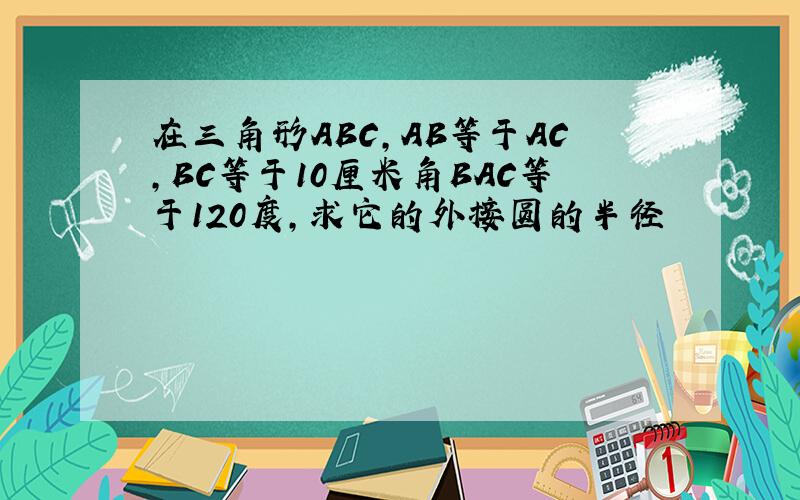 在三角形ABC,AB等于AC,BC等于10厘米角BAC等于120度,求它的外接圆的半径