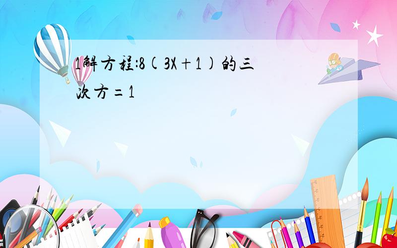 1解方程:8(3X+1)的三次方=1