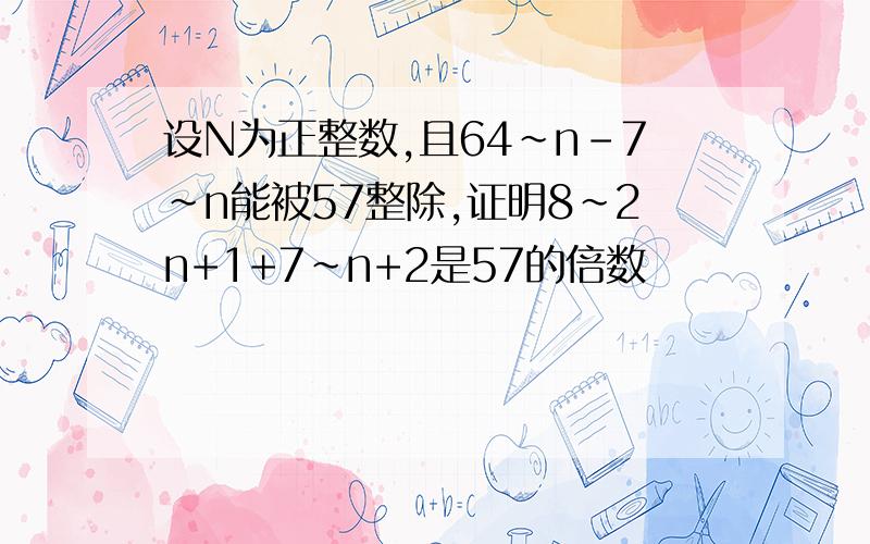 设N为正整数,且64~n-7~n能被57整除,证明8~2n+1+7~n+2是57的倍数