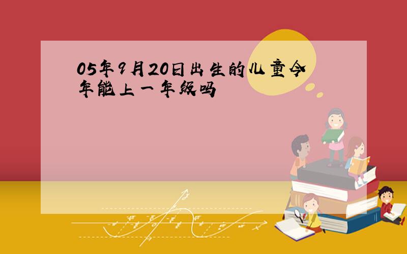 05年9月20日出生的儿童今年能上一年级吗