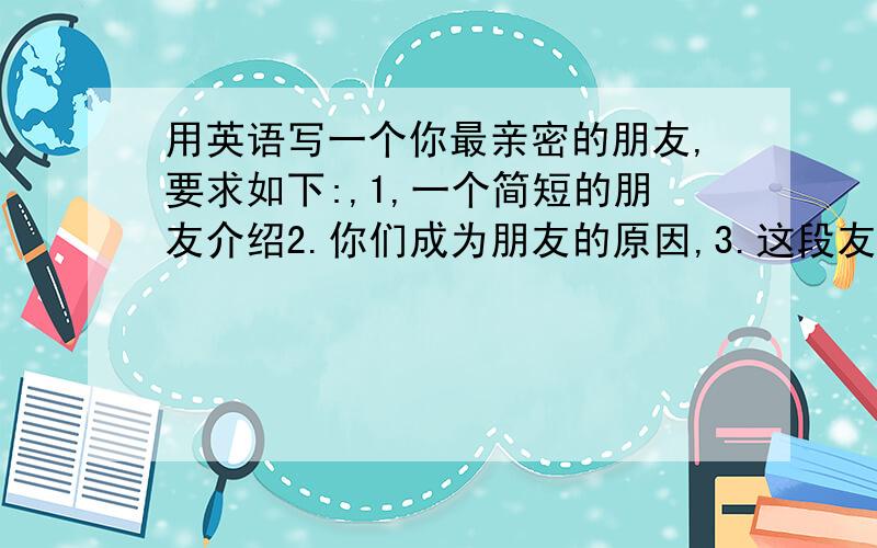 用英语写一个你最亲密的朋友,要求如下:,1,一个简短的朋友介绍2.你们成为朋友的原因,3.这段友谊对你生活的影响 150