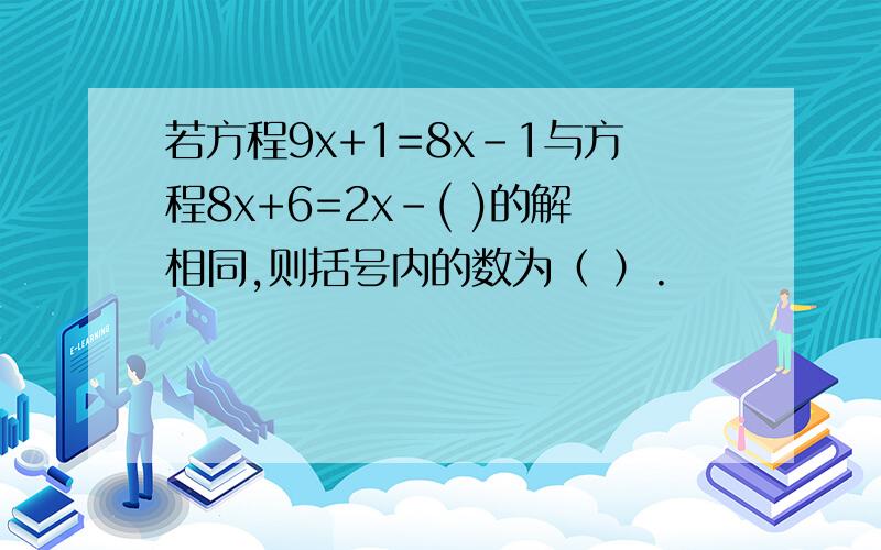 若方程9x+1=8x-1与方程8x+6=2x-( )的解相同,则括号内的数为（ ）.