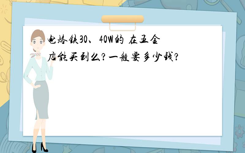 电烙铁30、40W的 在五金店能买到么?一般要多少钱?