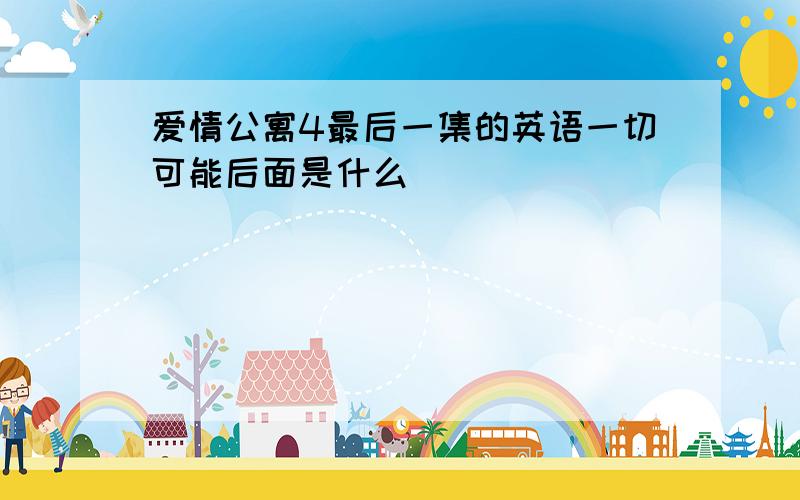 爱情公寓4最后一集的英语一切可能后面是什么