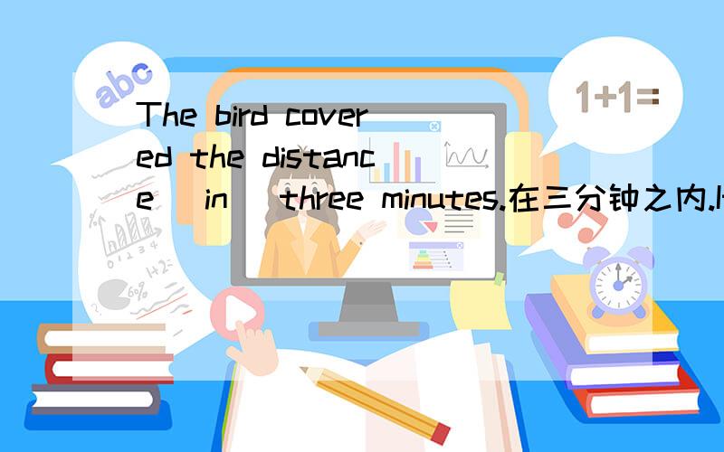 The bird covered the distance( in )three minutes.在三分钟之内.It w