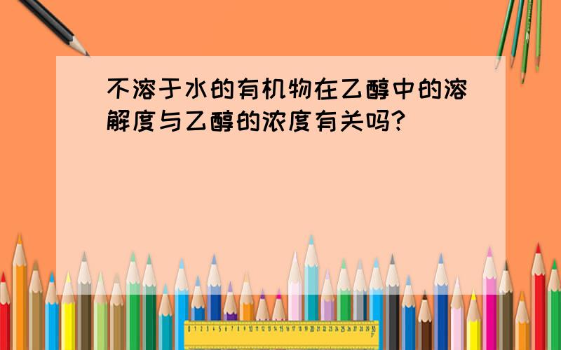 不溶于水的有机物在乙醇中的溶解度与乙醇的浓度有关吗?