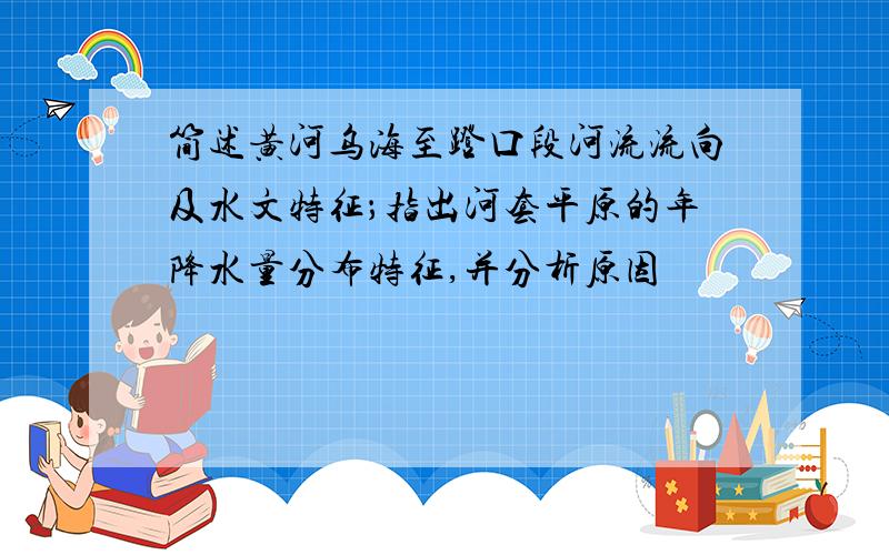 简述黄河乌海至蹬口段河流流向及水文特征；指出河套平原的年降水量分布特征,并分析原因