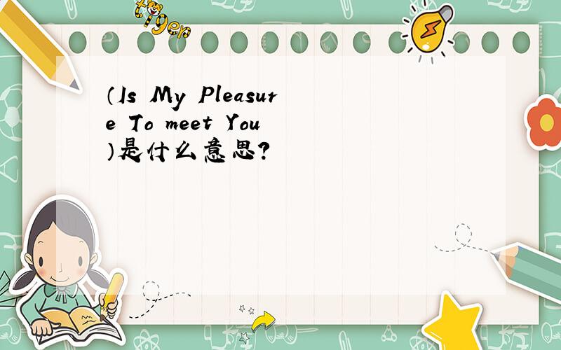 （Is My Pleasure To meet You ）是什么意思?