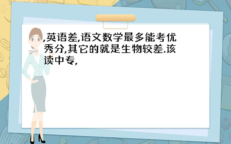 ,英语差,语文数学最多能考优秀分,其它的就是生物较差.该读中专,