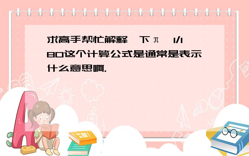 求高手帮忙解释一下π*1/180这个计算公式是通常是表示什么意思啊.