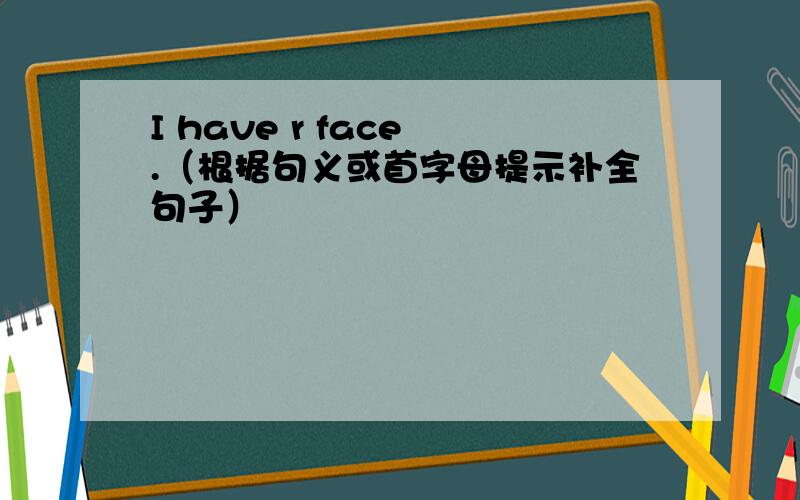 I have r face .（根据句义或首字母提示补全句子）