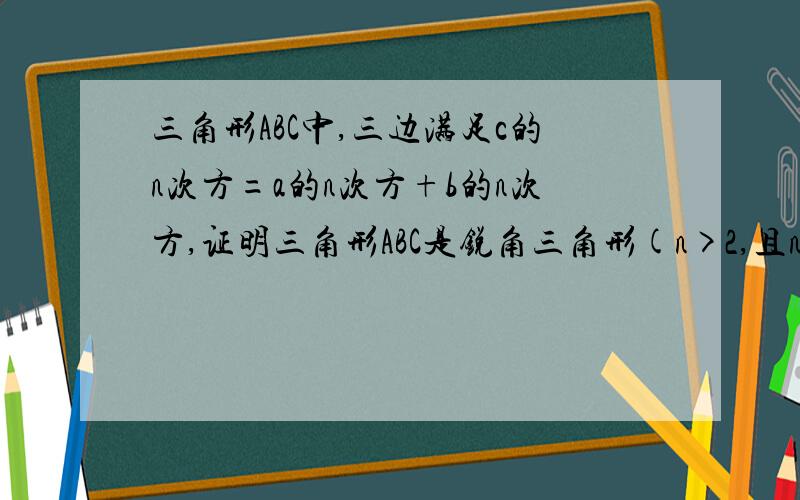 三角形ABC中,三边满足c的n次方=a的n次方+b的n次方,证明三角形ABC是锐角三角形(n>2,且n为自然数