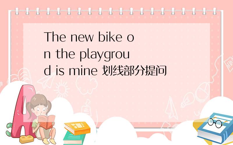 The new bike on the playgroud is mine 划线部分提问