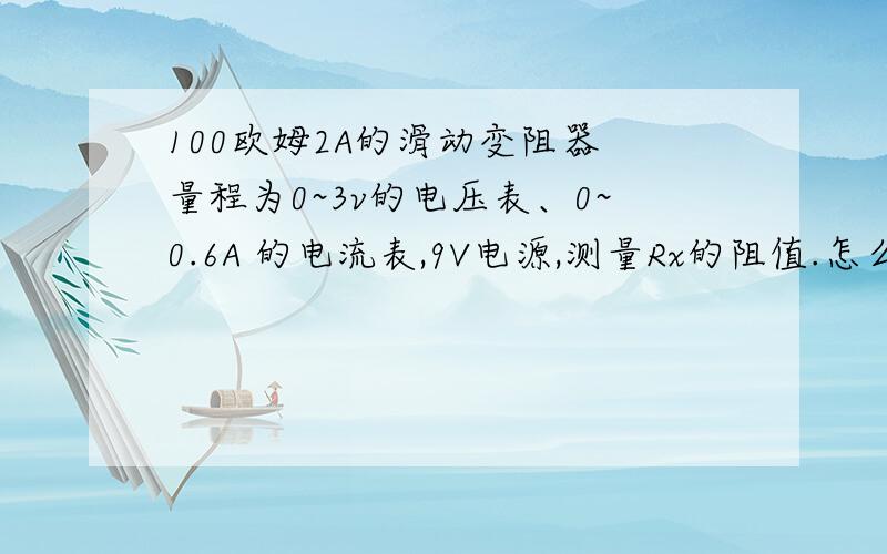 100欧姆2A的滑动变阻器 量程为0~3v的电压表、0~0.6A 的电流表,9V电源,测量Rx的阻值.怎么测?