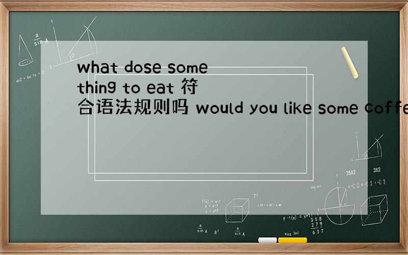 what dose something to eat 符合语法规则吗 would you like some coffe