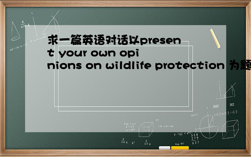 求一篇英语对话以present your own opinions on wildlife protection 为题