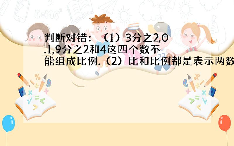 判断对错：（1）3分之2,0.1,9分之2和4这四个数不能组成比例.（2）比和比例都是表示两数的倍数关系.